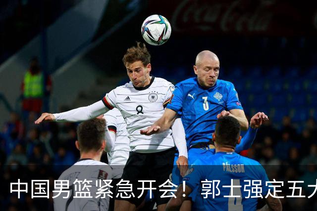中国男篮紧急开会！郭士强定五大要求，众球员认真做笔记
